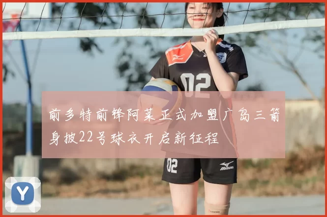 前多特前锋阿莱正式加盟广岛三箭身披22号球衣开启新征程