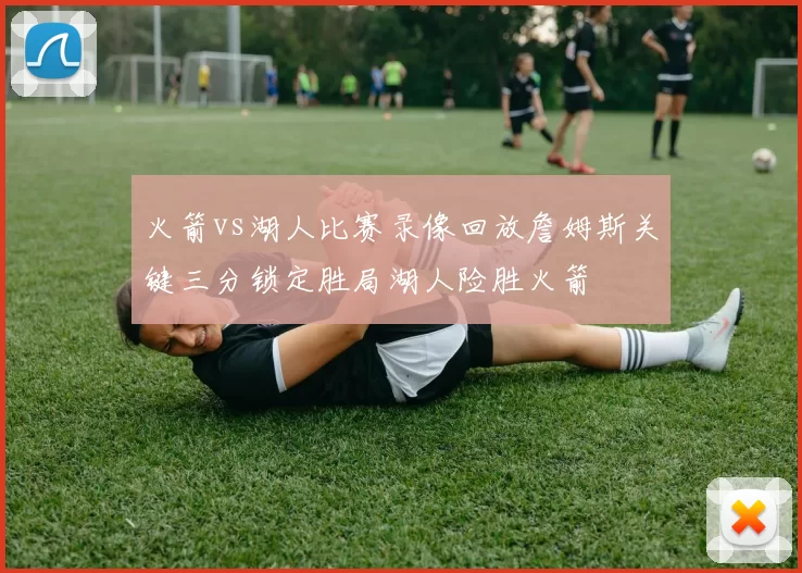 火箭vs湖人比赛录像回放詹姆斯关键三分锁定胜局湖人险胜火箭