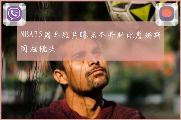 NBA75周年短片曝光乔丹科比詹姆斯同框镜头