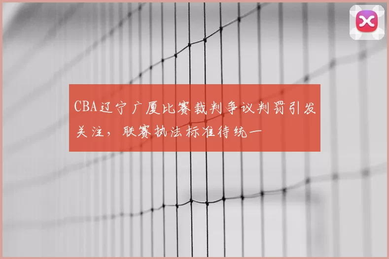 CBA辽宁广厦比赛裁判争议判罚引发关注,联赛执法标准待统一