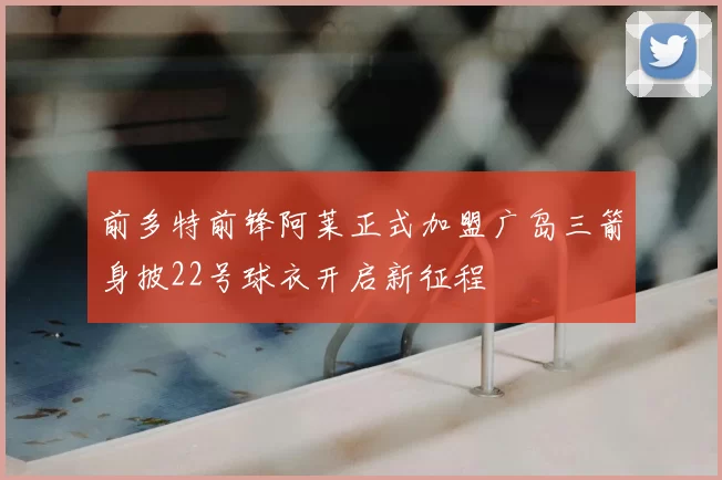 前多特前锋阿莱正式加盟广岛三箭身披22号球衣开启新征程