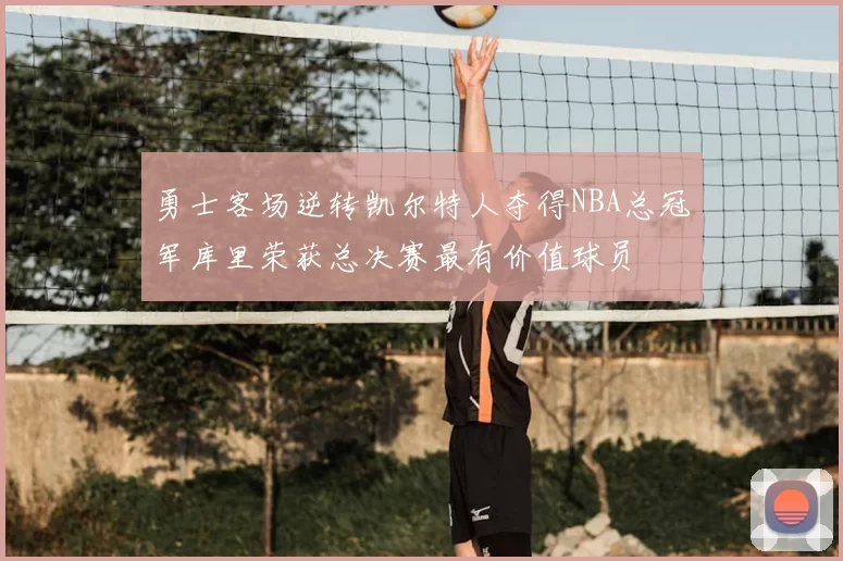 勇士客场逆转凯尔特人夺得NBA总冠军库里荣获总决赛最有价值球员