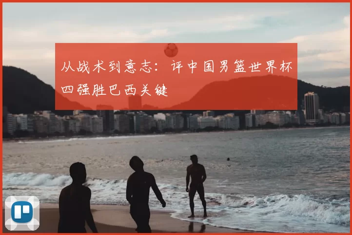 从战术到意志：评中国男篮世界杯四强胜巴西关键