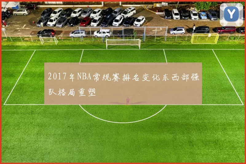 2017年NBA常规赛排名变化东西部强队格局重塑