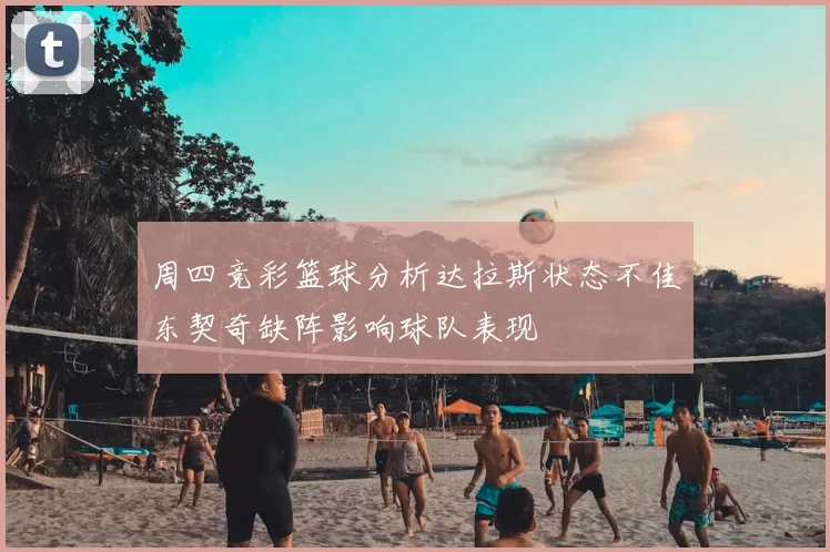 周四竞彩篮球分析达拉斯状态不佳东契奇缺阵影响球队表现
