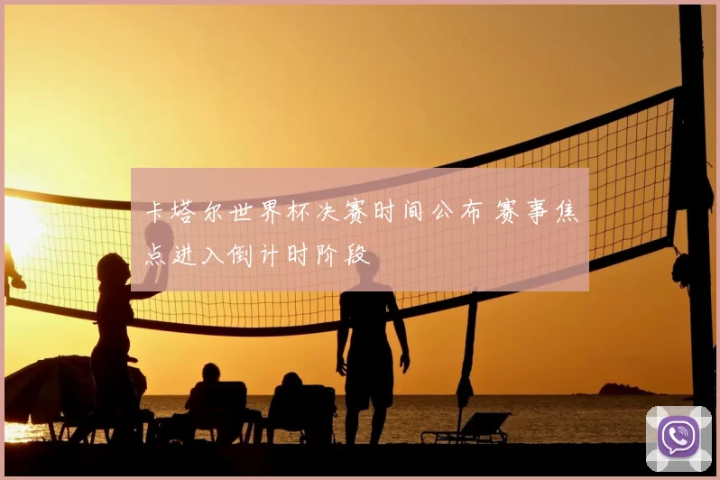 卡塔尔世界杯决赛时间公布 赛事焦点进入倒计时阶段