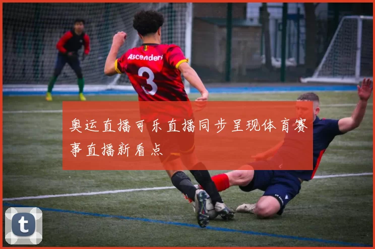 奥运直播可乐直播同步呈现体育赛事直播新看点