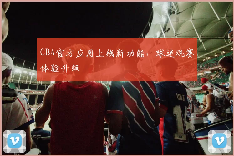 CBA官方应用上线新功能,球迷观赛体验升级