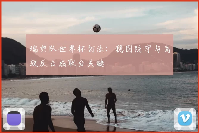 瑞典队世界杯打法:稳固防守与高效反击成取分关键