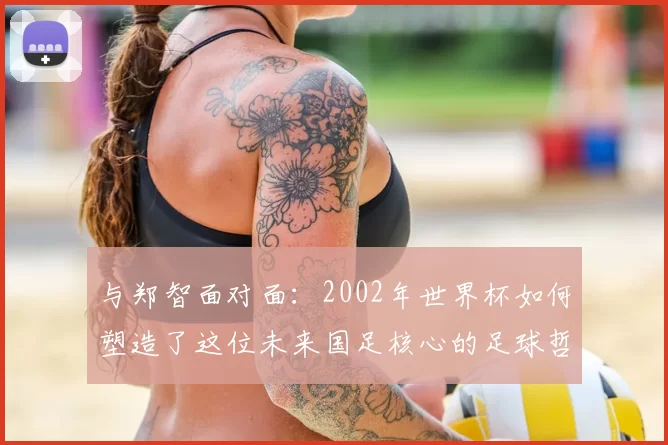与郑智面对面：2002年世界杯如何塑造了这位未来国足核心的足球哲学