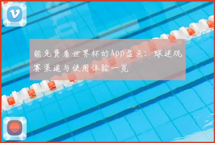 能免费看世界杯的App盘点:球迷观赛渠道与使用体验一览