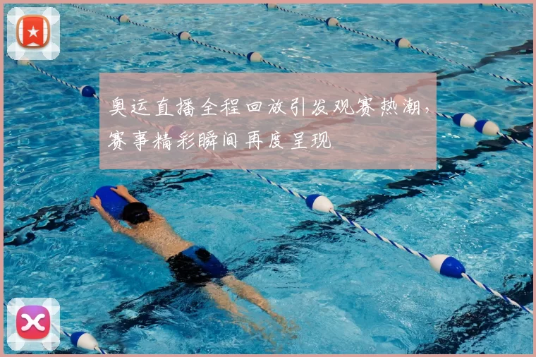 奥运直播全程回放引发观赛热潮，赛事精彩瞬间再度呈现