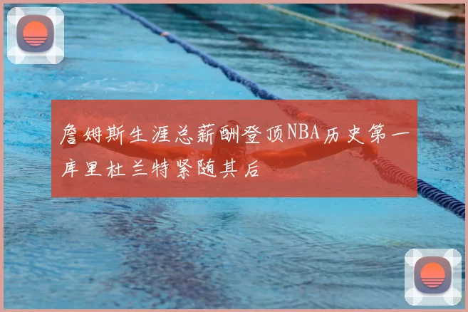詹姆斯生涯总薪酬登顶NBA历史第一库里杜兰特紧随其后