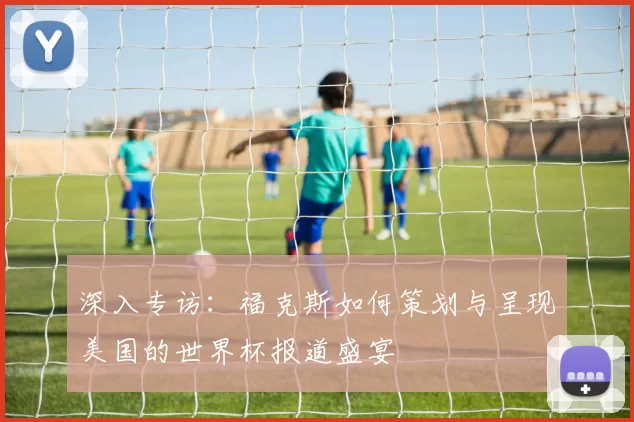 深入专访:福克斯如何策划与呈现美国的世界杯报道盛宴