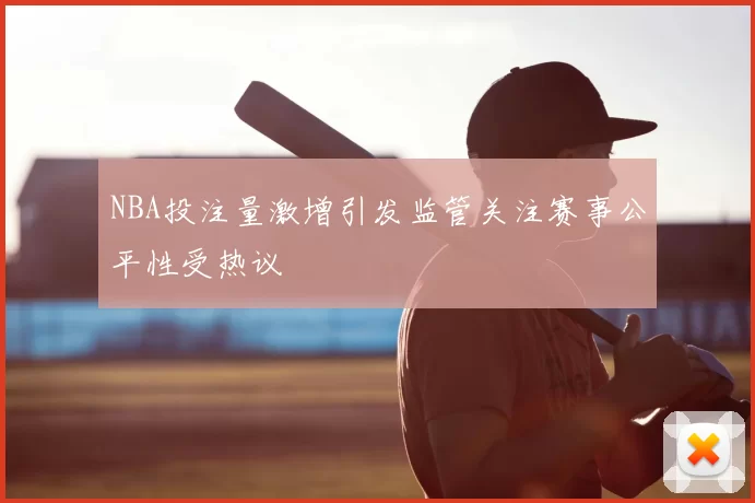 NBA投注量激增引发监管关注赛事公平性受热议