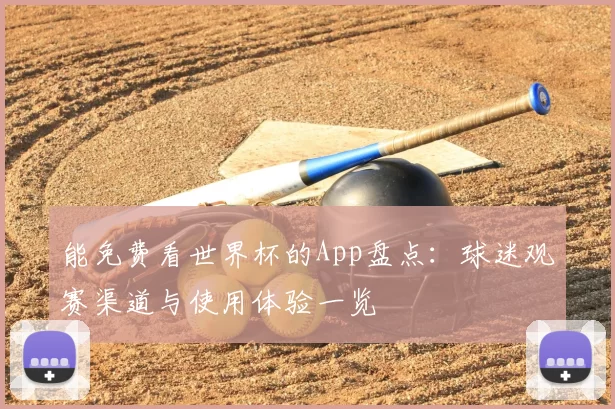 能免费看世界杯的App盘点：球迷观赛渠道与使用体验一览