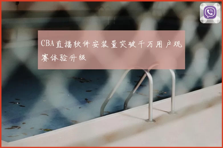 CBA直播软件安装量突破千万用户观赛体验升级