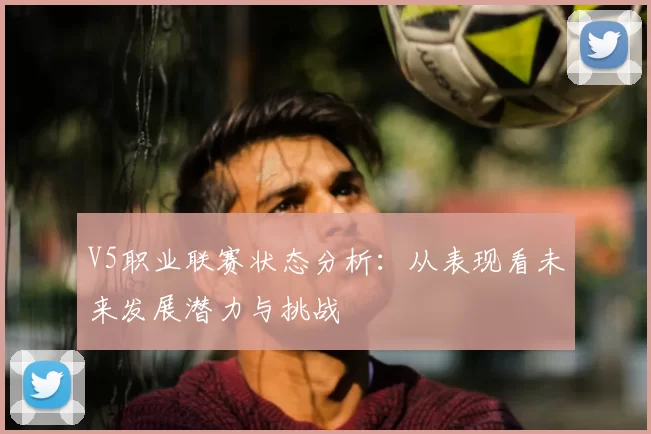V5职业联赛状态分析：从表现看未来发展潜力与挑战