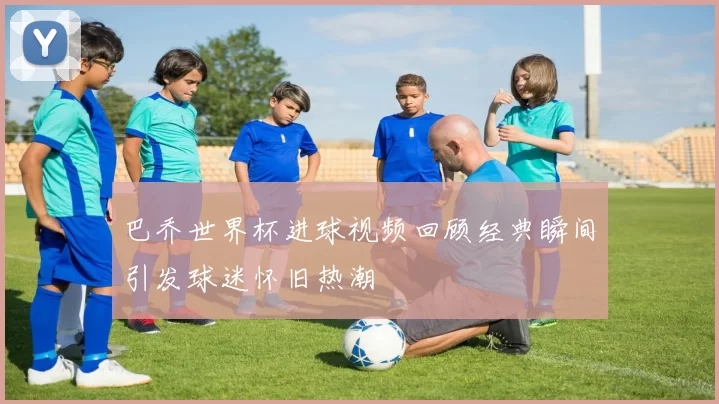 巴乔世界杯进球视频回顾经典瞬间引发球迷怀旧热潮