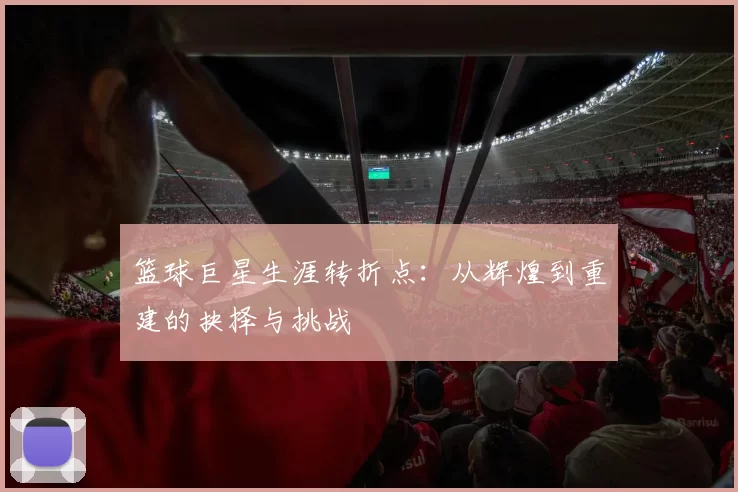 篮球巨星生涯转折点:从辉煌到重建的抉择与挑战