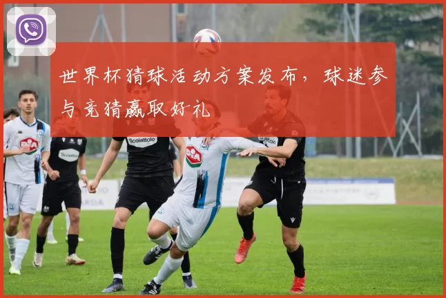 世界杯猜球活动方案发布，球迷参与竞猜赢取好礼
