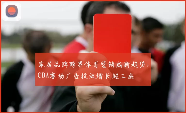 家居品牌跨界体育营销成新趋势，CBA赛场广告投放增长超三成