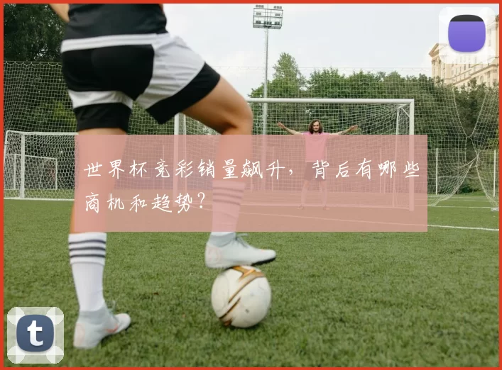 世界杯竞彩销量飙升，背后有哪些商机和趋势？