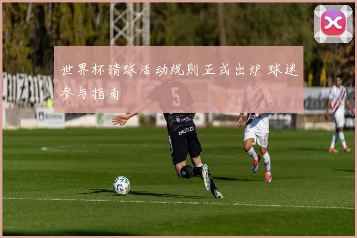 世界杯猜球活动规则正式出炉 球迷参与指南