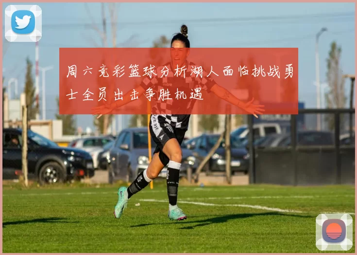 周六竞彩篮球分析湖人面临挑战勇士全员出击争胜机遇