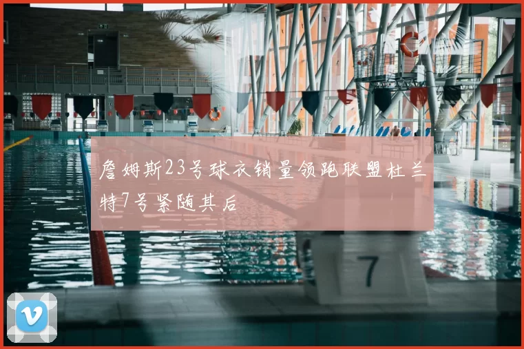 詹姆斯23号球衣销量领跑联盟杜兰特7号紧随其后