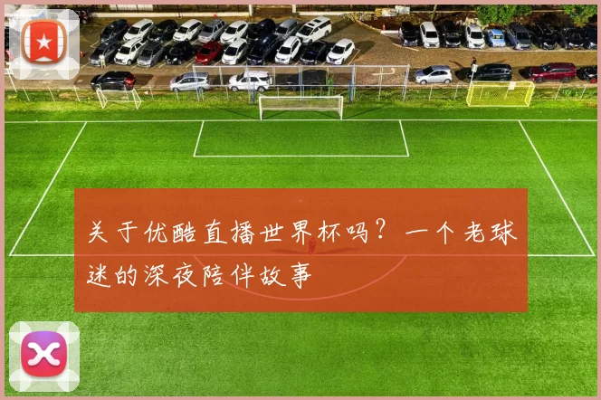 关于优酷直播世界杯吗?一个老球迷的深夜陪伴故事