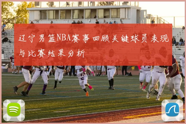 辽宁男篮NBA赛事回顾关键球员表现与比赛结果分析
