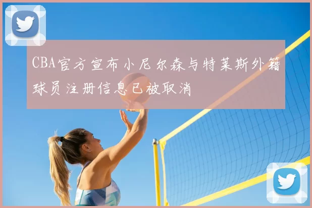 CBA官方宣布小尼尔森与特莱斯外籍球员注册信息已被取消