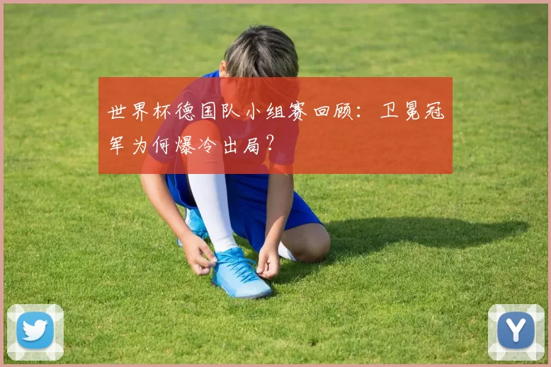 世界杯德国队小组赛回顾:卫冕冠军为何爆冷出局?