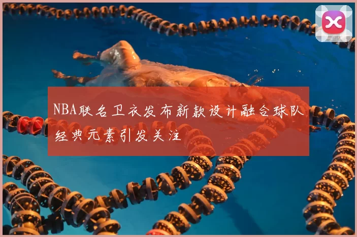 NBA联名卫衣发布新款设计融合球队经典元素引发关注