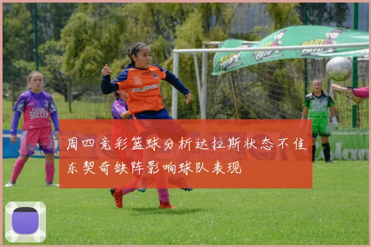 周四竞彩篮球分析达拉斯状态不佳东契奇缺阵影响球队表现