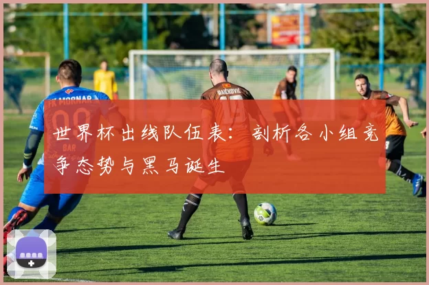 世界杯出线队伍表：剖析各小组竞争态势与黑马诞生