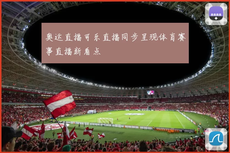 奥运直播可乐直播同步呈现体育赛事直播新看点