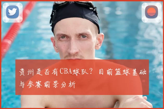 贵州是否有CBA球队?目前篮球基础与参赛前景分析