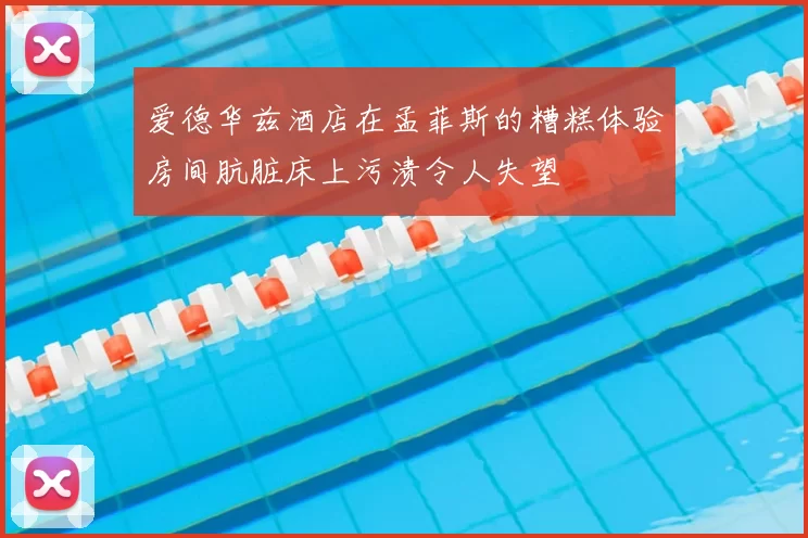 爱德华兹酒店在孟菲斯的糟糕体验房间肮脏床上污渍令人失望