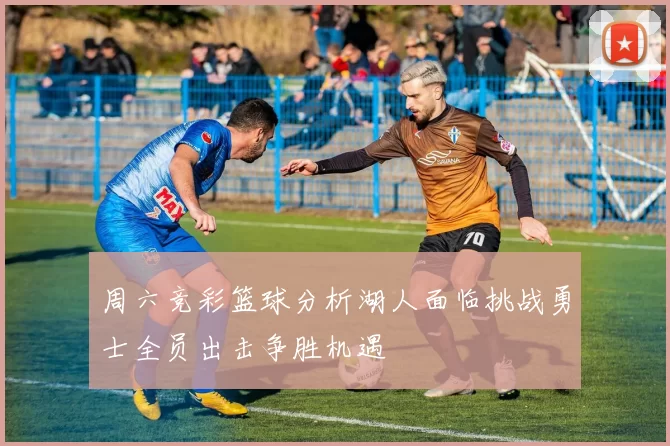 周六竞彩篮球分析湖人面临挑战勇士全员出击争胜机遇