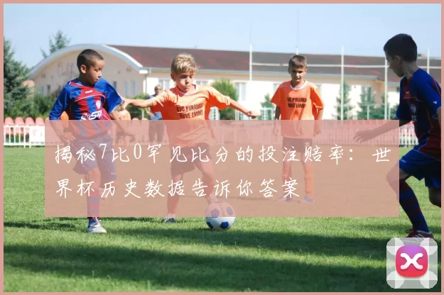 揭秘7比0罕见比分的投注赔率:世界杯历史数据告诉你答案