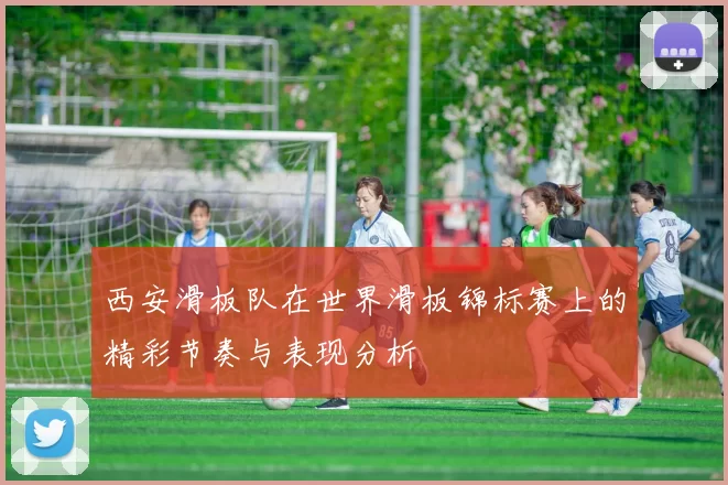 西安滑板队在世界滑板锦标赛上的精彩节奏与表现分析