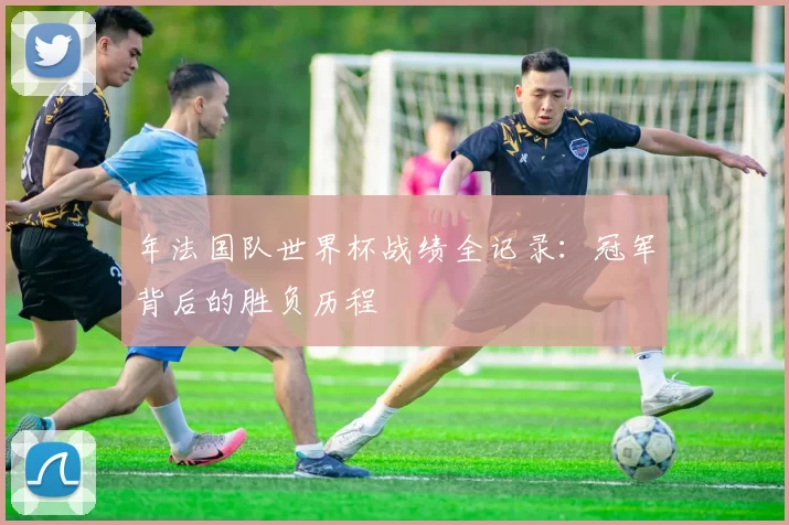 年法国队世界杯战绩全记录:冠军背后的胜负历程
