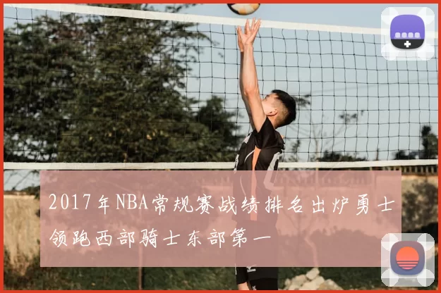 2017年NBA常规赛战绩排名出炉勇士领跑西部骑士东部第一