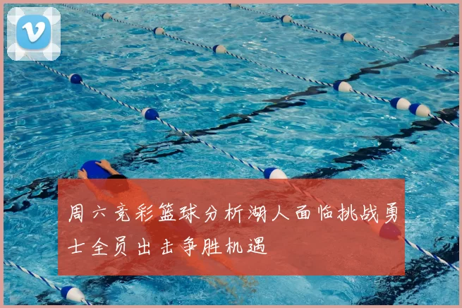 周六竞彩篮球分析湖人面临挑战勇士全员出击争胜机遇