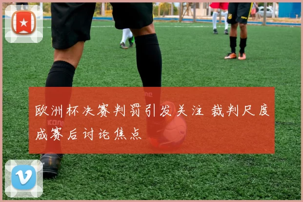 欧洲杯决赛判罚引发关注 裁判尺度成赛后讨论焦点