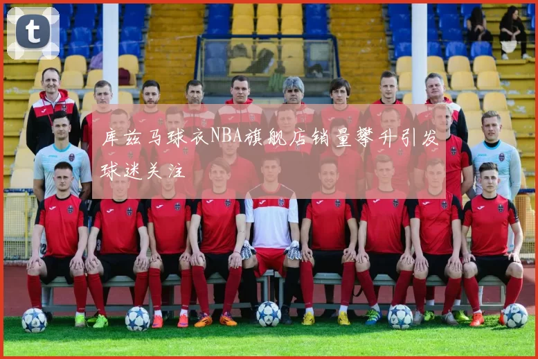 库兹马球衣NBA旗舰店销量攀升引发球迷关注