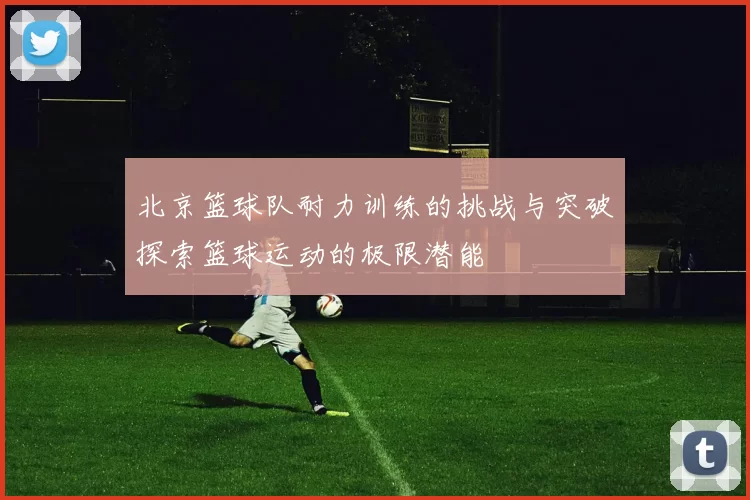 北京篮球队耐力训练的挑战与突破探索篮球运动的极限潜能