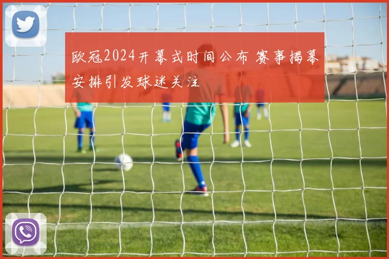 欧冠2024开幕式时间公布 赛事揭幕安排引发球迷关注